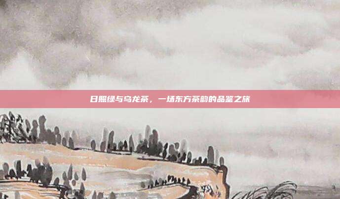 日照绿与乌龙茶，一场东方茶韵的品鉴之旅
