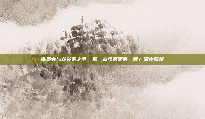 铁观音与龙井茶之争，哪一款绿茶更胜一筹？深度解析