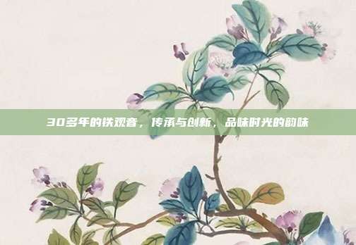 30多年的铁观音，传承与创新，品味时光的韵味