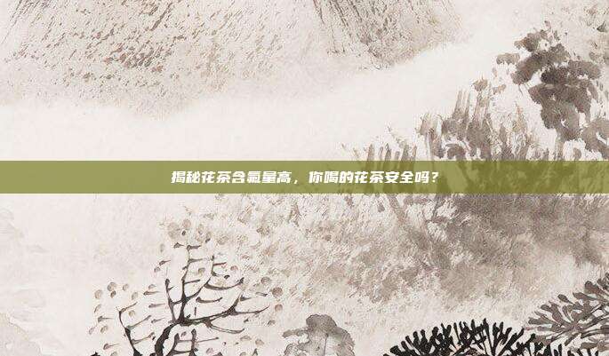 揭秘花茶含氟量高，你喝的花茶安全吗？