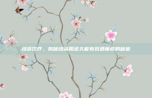绿茶饮疗，揭秘绿茶喝多久能有效退痤疮的秘密