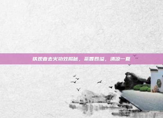 铁观音去火功效揭秘，茶香四溢，清凉一夏