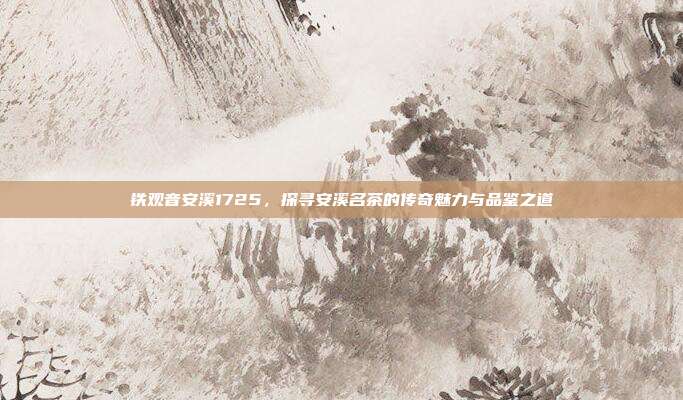 铁观音安溪1725，探寻安溪名茶的传奇魅力与品鉴之道