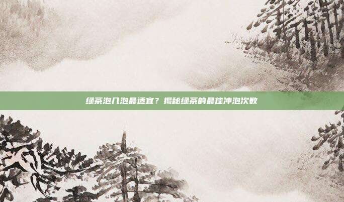 绿茶泡几泡最适宜？揭秘绿茶的最佳冲泡次数