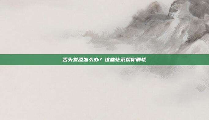 舌头发涩怎么办？这些花茶帮你解忧