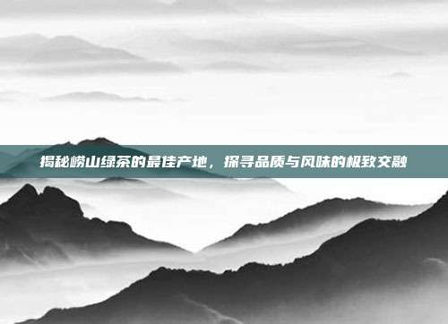 揭秘崂山绿茶的最佳产地，探寻品质与风味的极致交融