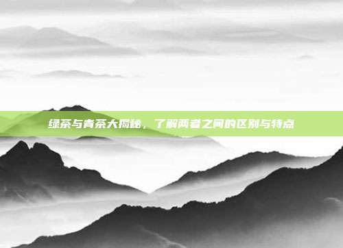绿茶与青茶大揭秘，了解两者之间的区别与特点