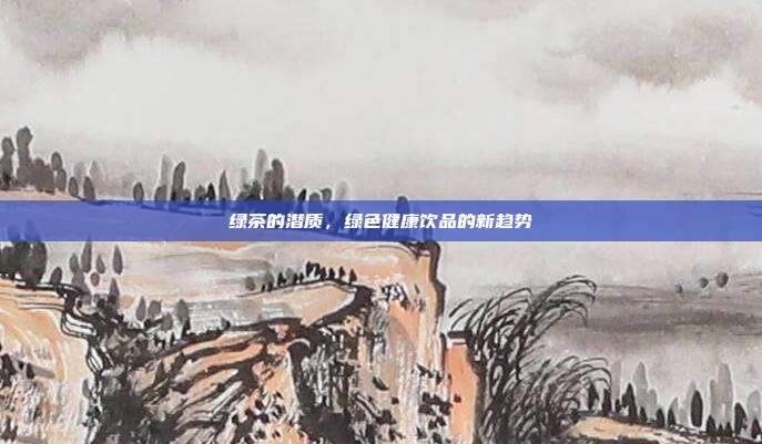 绿茶的潜质，绿色健康饮品的新趋势