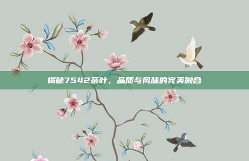 揭秘7542茶叶，品质与风味的完美融合