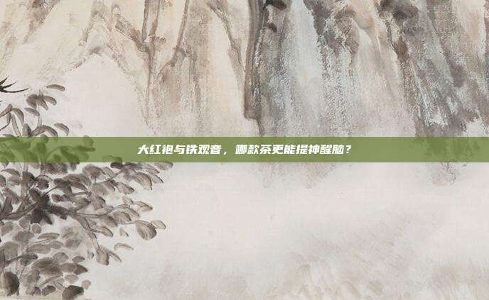 大红袍与铁观音，哪款茶更能提神醒脑？