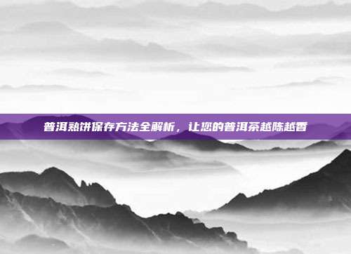 普洱熟饼保存方法全解析，让您的普洱茶越陈越香