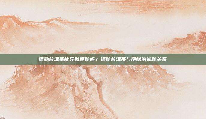 喝熟普洱茶能导致便秘吗？揭秘普洱茶与便秘的神秘关系