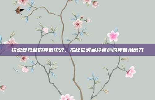 铁观音炒盐的神奇功效，揭秘它对多种疾病的神奇治愈力