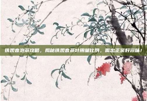 铁观音泡茶攻略，揭秘铁观音茶叶用量比例，喝出正宗好滋味！