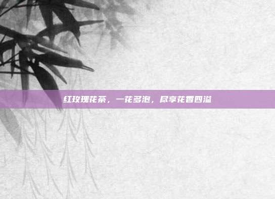 红玫瑰花茶，一花多泡，尽享花香四溢