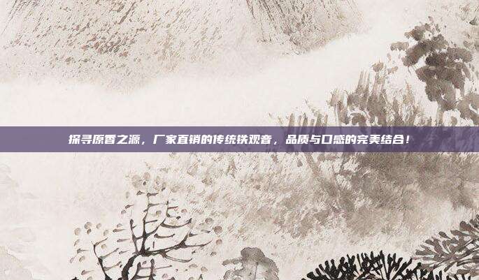 探寻原香之源，厂家直销的传统铁观音，品质与口感的完美结合！