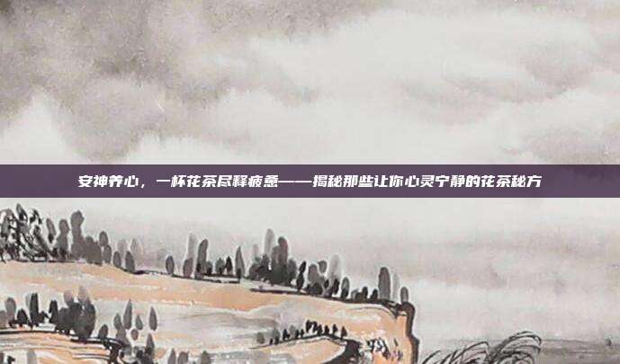 安神养心，一杯花茶尽释疲惫——揭秘那些让你心灵宁静的花茶秘方