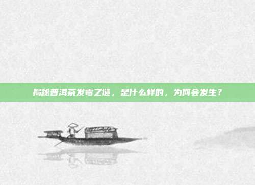 揭秘普洱茶发霉之谜，是什么样的，为何会发生？