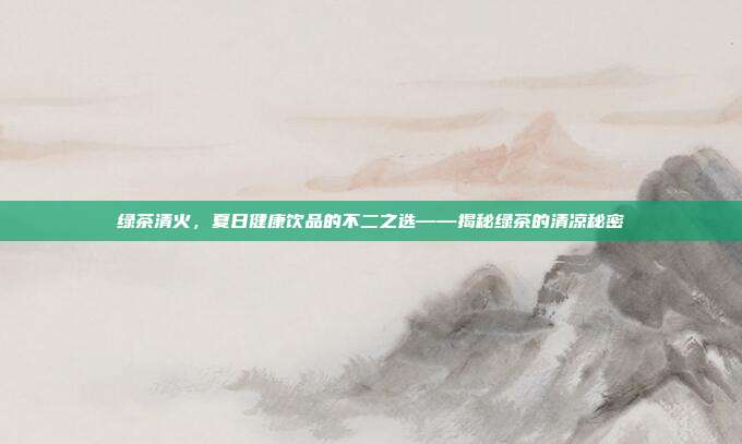 绿茶清火，夏日健康饮品的不二之选——揭秘绿茶的清凉秘密