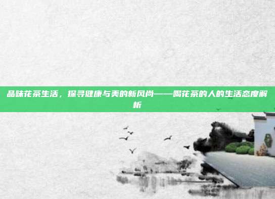 品味花茶生活，探寻健康与美的新风尚——喝花茶的人的生活态度解析