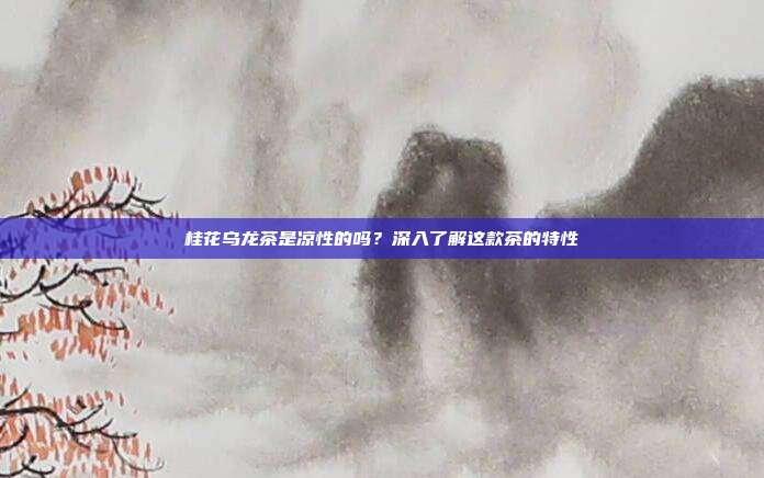 桂花乌龙茶是凉性的吗？深入了解这款茶的特性