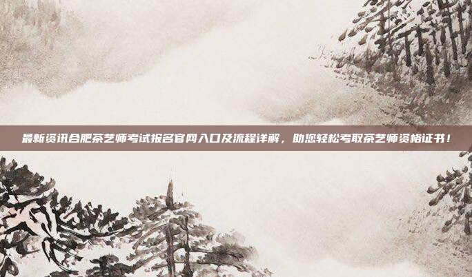最新资讯合肥茶艺师考试报名官网入口及流程详解，助您轻松考取茶艺师资格证书！