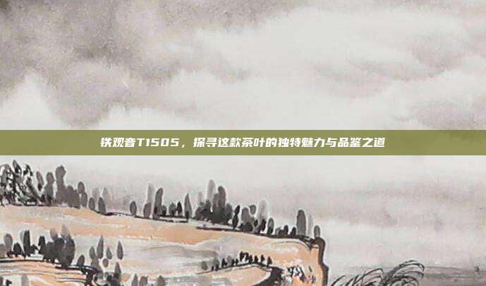 铁观音T1505，探寻这款茶叶的独特魅力与品鉴之道