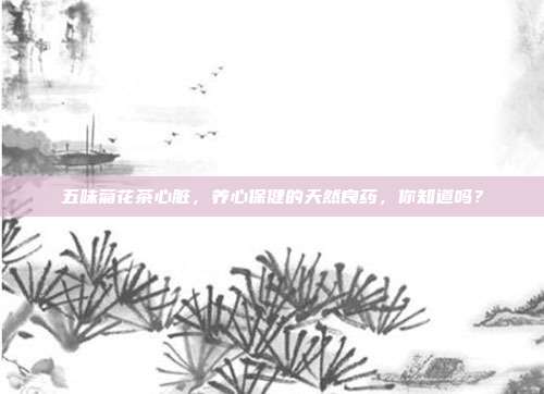 五味菊花茶心脏，养心保健的天然良药，你知道吗？