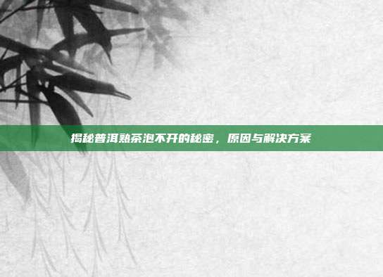 揭秘普洱熟茶泡不开的秘密，原因与解决方案