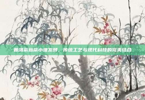 普洱茶熟茶小堆发酵，传统工艺与现代科技的完美结合