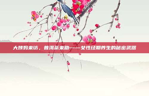 大姨妈来访，普洱茶来助——女性经期养生的秘密武器