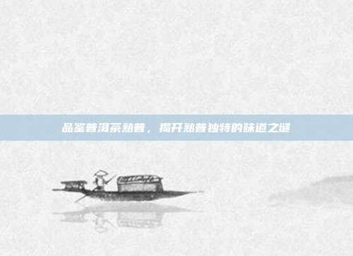 品鉴普洱茶熟普，揭开熟普独特的味道之谜