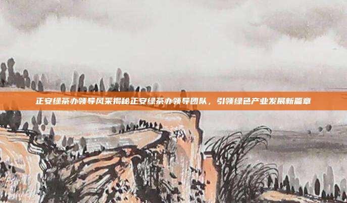 正安绿茶办领导风采揭秘正安绿茶办领导团队，引领绿色产业发展新篇章