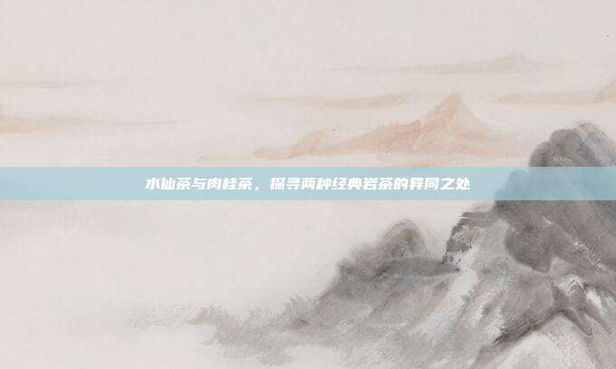 水仙茶与肉桂茶，探寻两种经典岩茶的异同之处