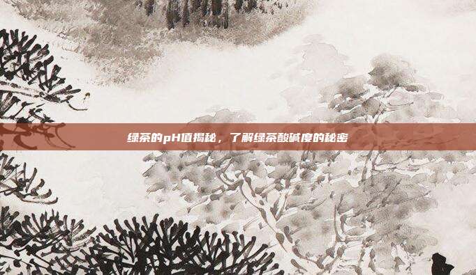 绿茶的pH值揭秘，了解绿茶酸碱度的秘密