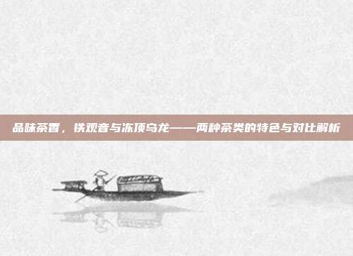 品味茶香，铁观音与冻顶乌龙——两种茶类的特色与对比解析