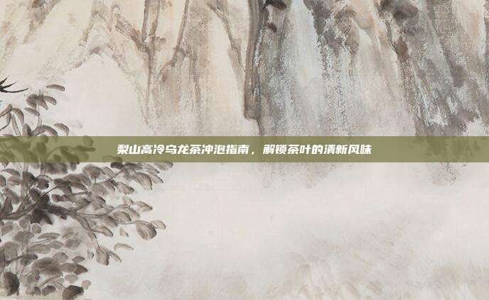 梨山高冷乌龙茶冲泡指南，解锁茶叶的清新风味