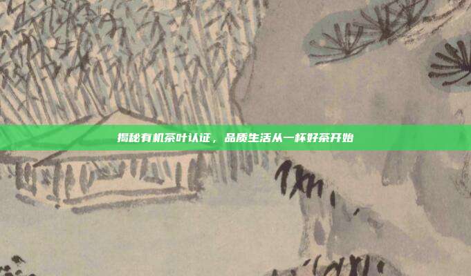 揭秘有机茶叶认证，品质生活从一杯好茶开始