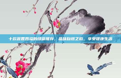 十款茗香四溢的绿茶推荐，品味自然之韵，享受健康生活