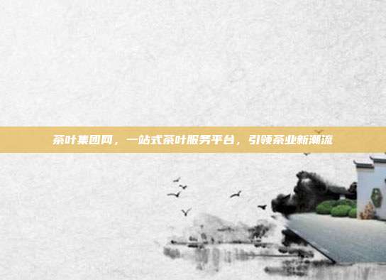 茶叶集团网，一站式茶叶服务平台，引领茶业新潮流