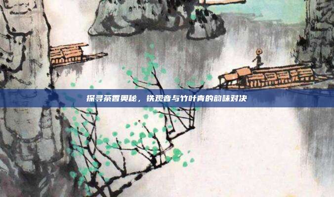 探寻茶香奥秘，铁观音与竹叶青的韵味对决