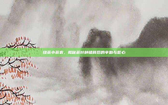 绿茶小茶农，揭秘茶叶种植背后的辛勤与匠心