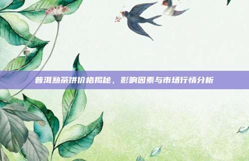 普洱熟茶饼价格揭秘，影响因素与市场行情分析