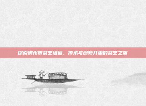 探索潮州市茶艺培训，传承与创新并重的茶艺之旅