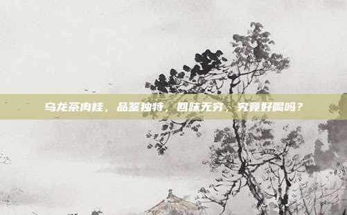 乌龙茶肉桂，品鉴独特，回味无穷，究竟好喝吗？