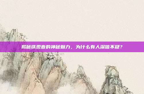 揭秘铁观音的神秘魅力，为什么有人深信不疑？