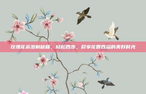 玫瑰花茶泡制秘籍，轻松四步，尽享花香四溢的美好时光