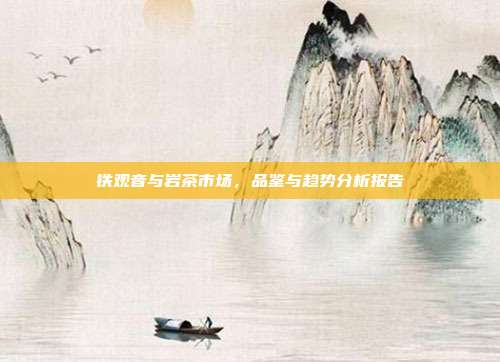 铁观音与岩茶市场，品鉴与趋势分析报告