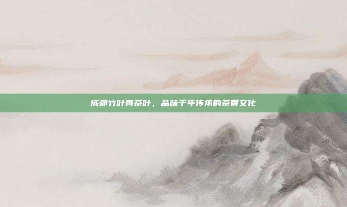 成都竹叶青茶叶，品味千年传承的茶香文化