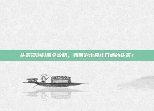 花茶浸泡时间全攻略，如何泡出最佳口感的花茶？